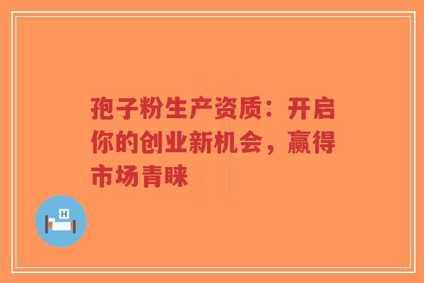 孢子粉生产资质:开启你的创业新机会,赢得市场青睐-第1张图片-超越 孢子粉生产资质:开启你的创业新机会,赢得市场青睐-第1张图片-超越