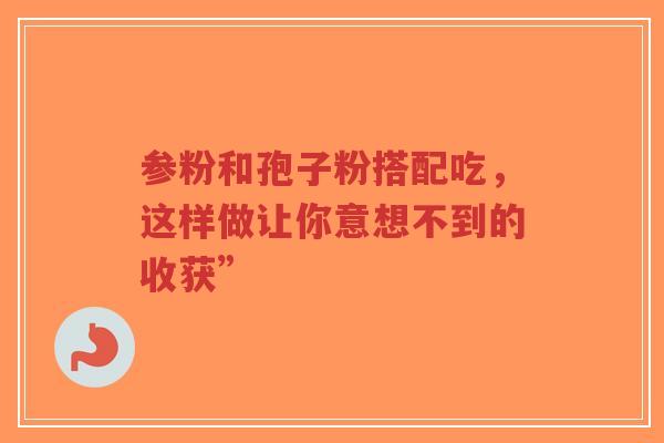 参粉和孢子粉搭配吃,这样做让你意想不到的收获”-第1张图片-超越 参粉和孢子粉搭配吃,这样做让你意想不到的收获”-第1张图片-超越