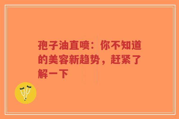 孢子油直喷:你不知道的美容新趋势,赶紧了解一下-第1张图片-超越 孢子油直喷:你不知道的美容新趋势,赶紧了解一下-第1张图片-超越