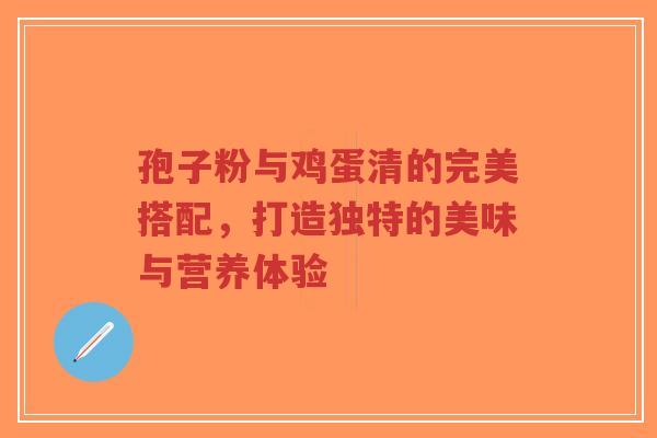 孢子粉与鸡蛋清的完美搭配,打造独特的美味与营养体验-第1张图片-超越 孢子粉与鸡蛋清的完美搭配,打造独特的美味与营养体验-第1张图片-超越