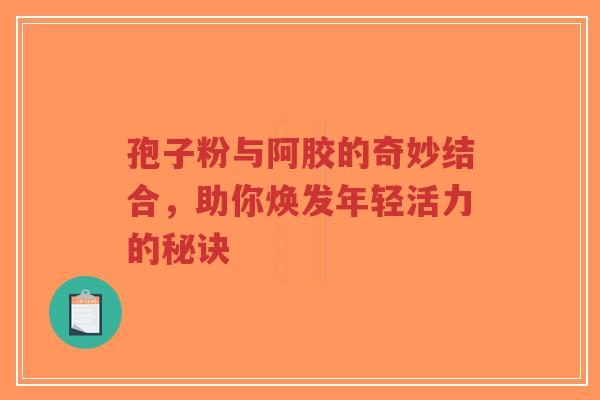 孢子粉与阿胶的奇妙结合,助你焕发年轻活力的秘诀-第1张图片-超越 孢子粉与阿胶的奇妙结合,助你焕发年轻活力的秘诀-第1张图片-超越