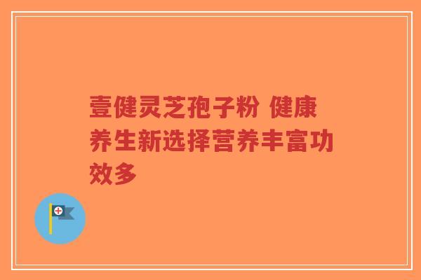 壹健灵芝孢子粉 健康养生新选择营养丰富功效多-第1张图片-超越 壹健灵芝孢子粉 健康养生新选择营养丰富功效多-第1张图片-超越