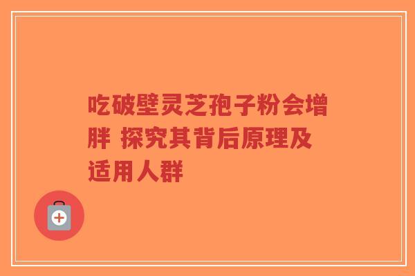 吃破壁灵芝孢子粉会增胖 探究其背后原理及适用人群-第1张图片-超越 吃破壁灵芝孢子粉会增胖 探究其背后原理及适用人群-第1张图片-超越