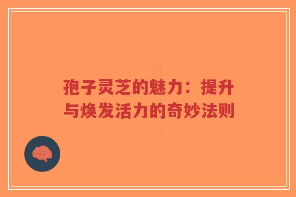 孢子灵芝的魅力:提升与焕发活力的奇妙法则-第1张图片-超越 孢子灵芝的魅力:提升与焕发活力的奇妙法则-第1张图片-超越