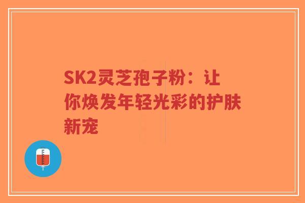 SK2灵芝孢子粉:让你焕发年轻光彩的护肤新宠-第1张图片-超越 SK2灵芝孢子粉:让你焕发年轻光彩的护肤新宠-第1张图片-超越
