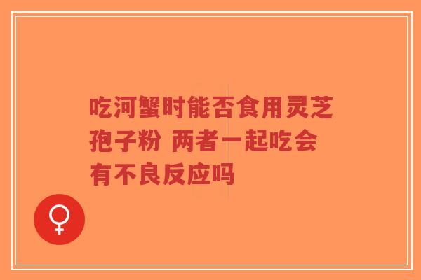 吃河蟹时能否食用灵芝孢子粉 两者一起吃会有不良反应吗-第1张图片-超越 吃河蟹时能否食用灵芝孢子粉 两者一起吃会有不良反应吗-第1张图片-超越