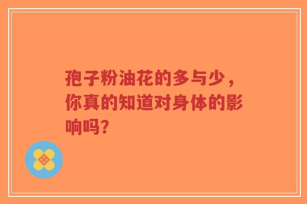 孢子粉油花的多与少,你真的知道对身体的影响吗?-第1张图片-超越 孢子粉油花的多与少,你真的知道对身体的影响吗?-第1张图片-超越