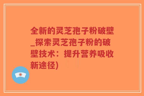 全新的灵芝孢子粉破壁_探索灵芝孢子粉的破壁技术:提升营养吸收新途径)-第1张图片-超越 全新的灵芝孢子粉破壁_探索灵芝孢子粉的破壁技术:提升营养吸收新途径)-第1张图片-超越