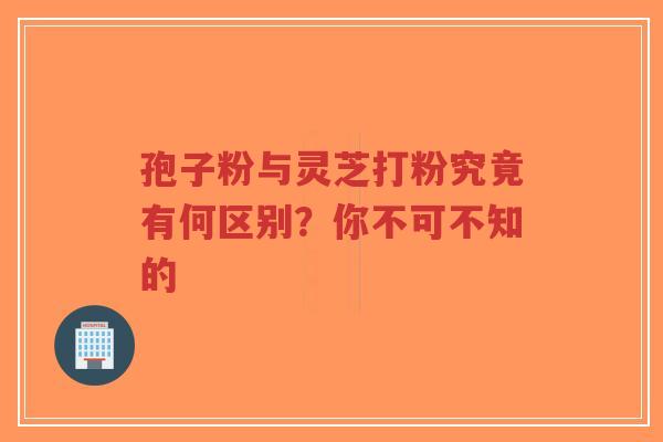 孢子粉与灵芝打粉究竟有何区别?你不可不知的-第1张图片-超越 孢子粉与灵芝打粉究竟有何区别?你不可不知的-第1张图片-超越