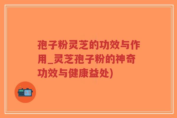 孢子粉灵芝的功效与作用_灵芝孢子粉的神奇功效与健康益处)-第1张图片-超越 孢子粉灵芝的功效与作用_灵芝孢子粉的神奇功效与健康益处)-第1张图片-超越
