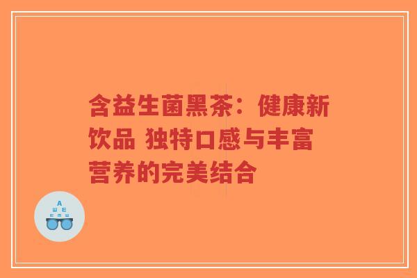 含益生菌黑茶:健康新饮品 独特口感与丰富营养的完美结合-第1张图片-超越 含益生菌黑茶:健康新饮品 独特口感与丰富营养的完美结合-第1张图片-超越
