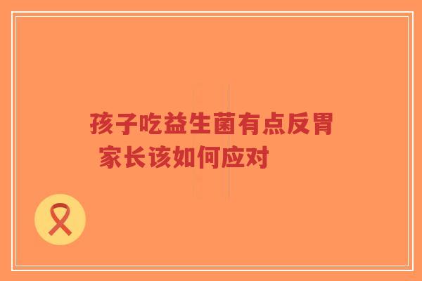 孩子吃益生菌有点反胃 家长该如何应对-第1张图片-超越