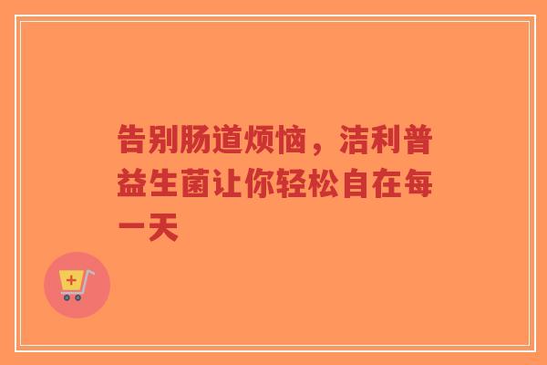 告别肠道烦恼,洁利普益生菌让你轻松自在每一天-第1张图片-超越 告别肠道烦恼,洁利普益生菌让你轻松自在每一天-第1张图片-超越