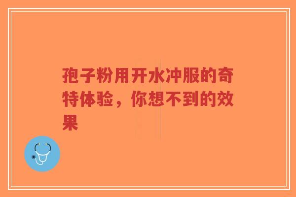孢子粉用开水冲服的奇特体验,你想不到的效果-第1张图片-超越 孢子粉用开水冲服的奇特体验,你想不到的效果-第1张图片-超越