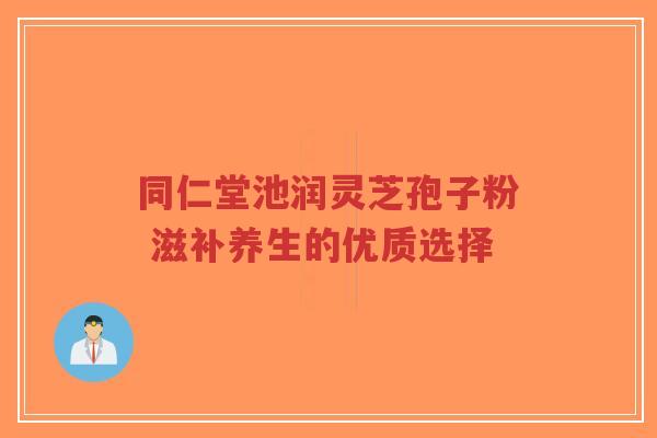 同仁堂池润灵芝孢子粉 滋补养生的优质选择-第1张图片-超越 同仁堂池润灵芝孢子粉 滋补养生的优质选择-第1张图片-超越