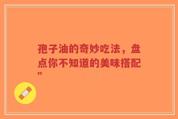 孢子油的奇妙吃法,盘点你不知道的美味搭配”-第1张图片-超越 孢子油的奇妙吃法,盘点你不知道的美味搭配”-第1张图片-超越