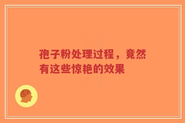孢子粉处理过程,竟然有这些惊艳的效果-第1张图片-超越 孢子粉处理过程,竟然有这些惊艳的效果-第1张图片-超越