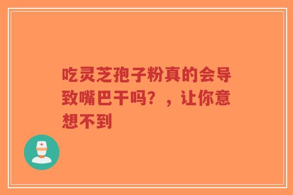 吃灵芝孢子粉真的会导致嘴巴干吗？，让你意想不到-第1张图片-超越