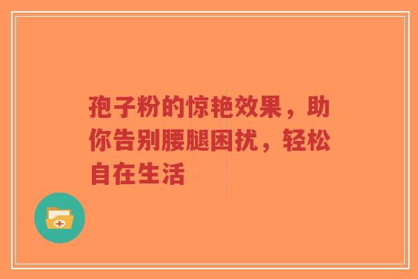 孢子粉的惊艳效果，助你告别腰腿困扰，轻松自在生活-第1张图片-超越