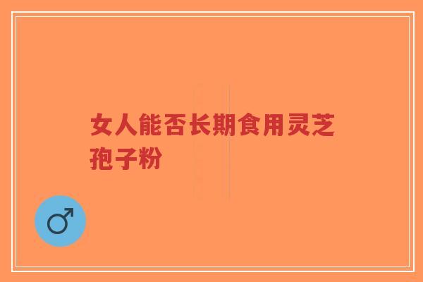 女人能否长期食用灵芝孢子粉-第1张图片-超越 女人能否长期食用灵芝孢子粉-第1张图片-超越
