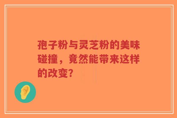 孢子粉与灵芝粉的美味碰撞,竟然能带来这样的改变?-第1张图片-超越 孢子粉与灵芝粉的美味碰撞,竟然能带来这样的改变?-第1张图片-超越