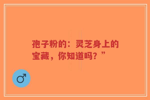 孢子粉的:灵芝身上的宝藏,你知道吗?”-第1张图片-超越 孢子粉的:灵芝身上的宝藏,你知道吗?”-第1张图片-超越