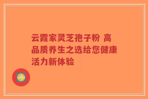 云霞家灵芝孢子粉 高品质养生之选给您健康活力新体验-第1张图片-超越 云霞家灵芝孢子粉 高品质养生之选给您健康活力新体验-第1张图片-超越