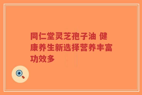 同仁堂灵芝孢子油 健康养生新选择营养丰富功效多-第1张图片-超越
