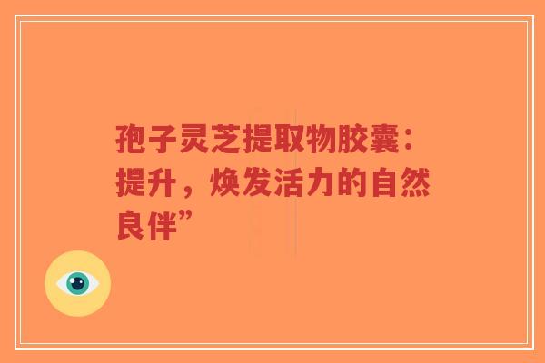 孢子灵芝提取物胶囊:提升,焕发活力的自然良伴”-第1张图片-超越 孢子灵芝提取物胶囊:提升,焕发活力的自然良伴”-第1张图片-超越
