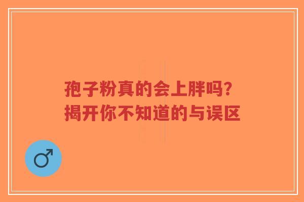 孢子粉真的会上胖吗?揭开你不知道的与误区-第1张图片-超越 孢子粉真的会上胖吗?揭开你不知道的与误区-第1张图片-超越