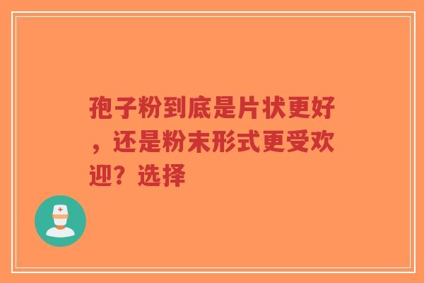 孢子粉到底是片状更好,还是粉末形式更受欢迎?选择-第1张图片-超越 孢子粉到底是片状更好,还是粉末形式更受欢迎?选择-第1张图片-超越