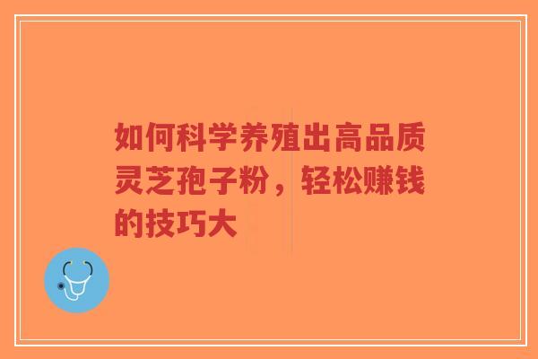 如何科学养殖出高品质灵芝孢子粉,轻松赚钱的技巧大-第1张图片-超越 如何科学养殖出高品质灵芝孢子粉,轻松赚钱的技巧大-第1张图片-超越