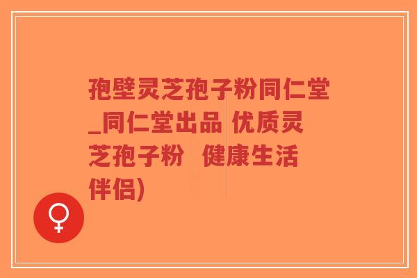 孢壁灵芝孢子粉同仁堂_同仁堂出品 优质灵芝孢子粉 健康生活伴侣)-第1张图片-超越 孢壁灵芝孢子粉同仁堂_同仁堂出品 优质灵芝孢子粉 健康生活伴侣)-第1张图片-超越