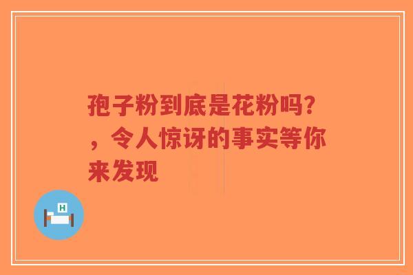 孢子粉到底是花粉吗?,令人惊讶的事实等你来发现-第1张图片-超越 孢子粉到底是花粉吗?,令人惊讶的事实等你来发现-第1张图片-超越