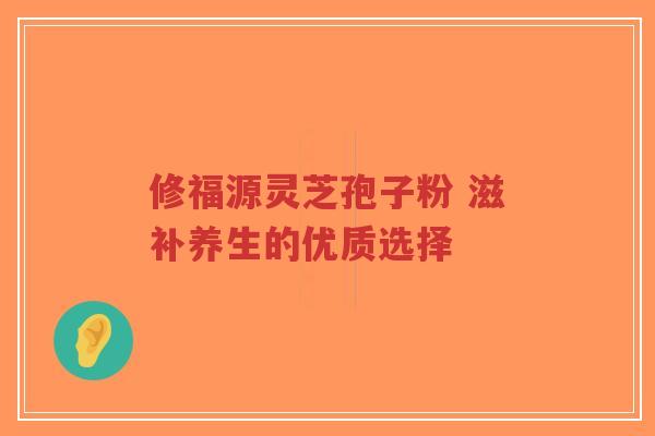 修福源灵芝孢子粉 滋补养生的优质选择-第1张图片-超越 修福源灵芝孢子粉 滋补养生的优质选择-第1张图片-超越