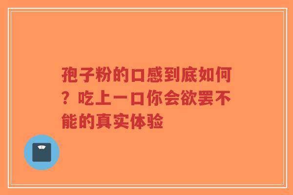 孢子粉的口感到底如何?吃上一口你会欲罢不能的真实体验-第1张图片-超越 孢子粉的口感到底如何?吃上一口你会欲罢不能的真实体验-第1张图片-超越