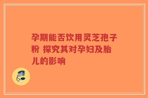 孕期能否饮用灵芝孢子粉 探究其对孕妇及胎儿的影响-第1张图片-超越 孕期能否饮用灵芝孢子粉 探究其对孕妇及胎儿的影响-第1张图片-超越