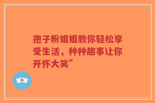 孢子粉姐姐教你轻松享受生活,种种趣事让你开怀大笑”-第1张图片-超越 孢子粉姐姐教你轻松享受生活,种种趣事让你开怀大笑”-第1张图片-超越