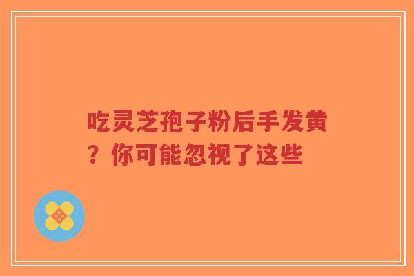吃灵芝孢子粉后手发黄?你可能忽视了这些-第1张图片-超越 吃灵芝孢子粉后手发黄?你可能忽视了这些-第1张图片-超越