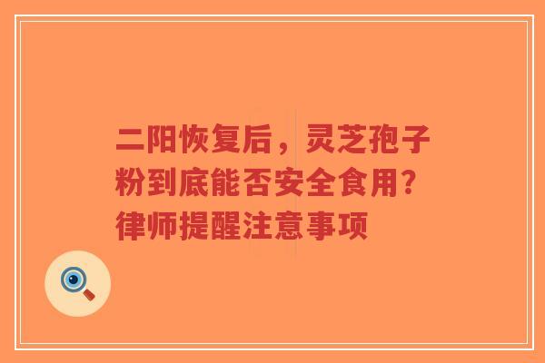 二阳恢复后,灵芝孢子粉到底能否安全食用?律师提醒注意事项-第1张图片-超越 二阳恢复后,灵芝孢子粉到底能否安全食用?律师提醒注意事项-第1张图片-超越