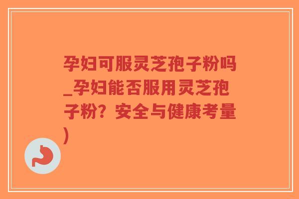 孕妇可服灵芝孢子粉吗_孕妇能否服用灵芝孢子粉?安全与健康考量)-第1张图片-超越 孕妇可服灵芝孢子粉吗_孕妇能否服用灵芝孢子粉?安全与健康考量)-第1张图片-超越