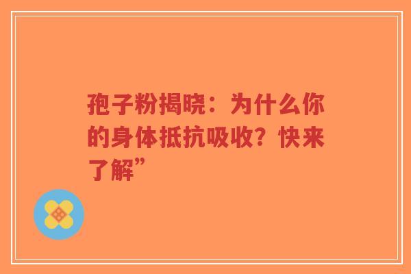 孢子粉揭晓:为什么你的身体抵抗吸收?快来了解”-第1张图片-超越 孢子粉揭晓:为什么你的身体抵抗吸收?快来了解”-第1张图片-超越