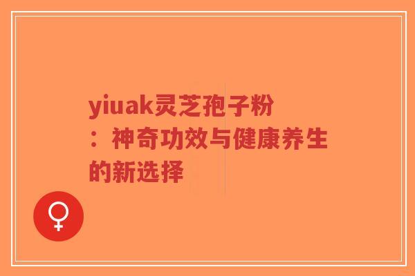 yiuak灵芝孢子粉:神奇功效与健康养生的新选择-第1张图片-超越 yiuak灵芝孢子粉:神奇功效与健康养生的新选择-第1张图片-超越