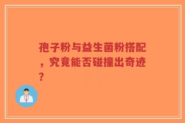 孢子粉与益生菌粉搭配,究竟能否碰撞出奇迹?-第1张图片-超越 孢子粉与益生菌粉搭配,究竟能否碰撞出奇迹?-第1张图片-超越