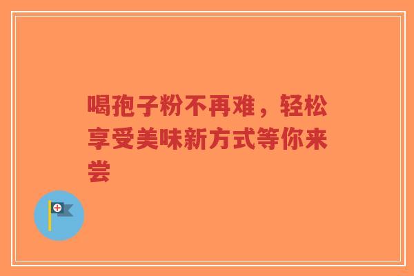 喝孢子粉不再难,轻松享受美味新方式等你来尝-第1张图片-超越 喝孢子粉不再难,轻松享受美味新方式等你来尝-第1张图片-超越