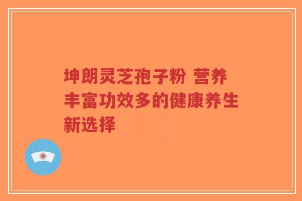 坤朗灵芝孢子粉 营养丰富功效多的健康养生新选择-第1张图片-超越 坤朗灵芝孢子粉 营养丰富功效多的健康养生新选择-第1张图片-超越