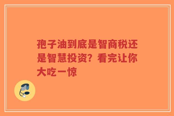 孢子油到底是智商税还是智慧投资?看完让你大吃一惊-第1张图片-超越 孢子油到底是智商税还是智慧投资?看完让你大吃一惊-第1张图片-超越