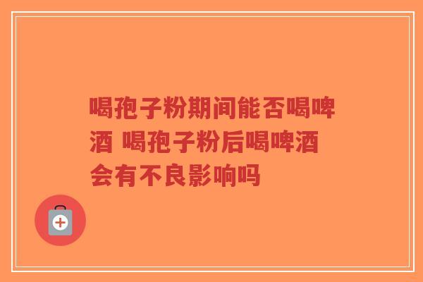 喝孢子粉期间能否喝啤酒 喝孢子粉后喝啤酒会有不良影响吗-第1张图片-超越 喝孢子粉期间能否喝啤酒 喝孢子粉后喝啤酒会有不良影响吗-第1张图片-超越