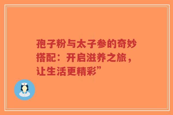 孢子粉与太子参的奇妙搭配:开启滋养之旅,让生活更精彩”-第1张图片-超越 孢子粉与太子参的奇妙搭配:开启滋养之旅,让生活更精彩”-第1张图片-超越