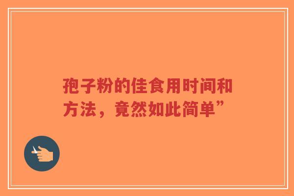 孢子粉的佳食用时间和方法，竟然如此简单”-第1张图片-超越
